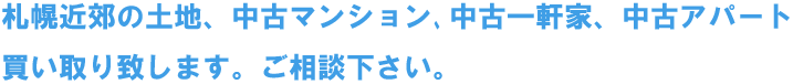 札幌近郊の土地、中古マンション､中古一軒家、中古アパート買い取り致します。ご相談下さい。